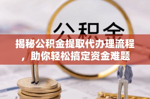 巴青揭秘公积金提取代办理流程，助你轻松搞定资金难题