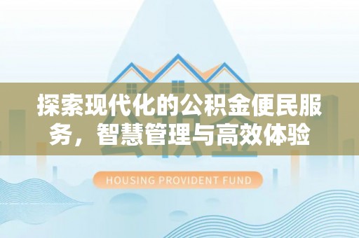巴青探索现代化的公积金便民服务，智慧管理与高效体验