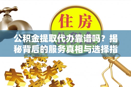 巴青公积金提取代办靠谱吗？揭秘背后的服务真相与选择指南