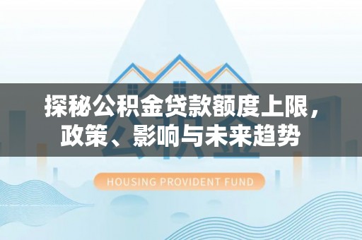 巴青探秘公积金贷款额度上限，政策、影响与未来趋势