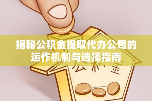 巴青揭秘公积金提取代办公司的运作机制与选择指南