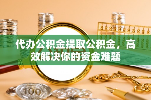 巴青代办公积金提取公积金，高效解决你的资金难题