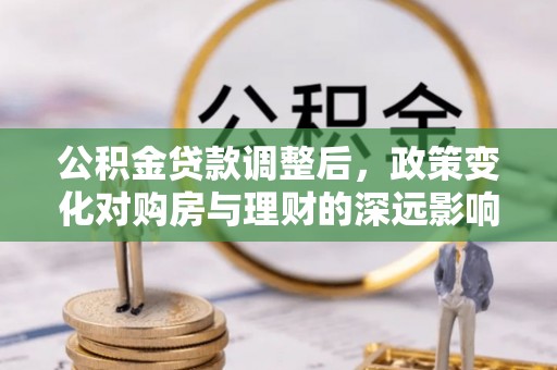 巴青公积金贷款调整后，政策变化对购房与理财的深远影响