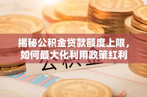 巴青揭秘公积金贷款额度上限，如何最大化利用政策红利