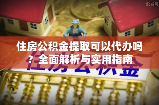 巴青住房公积金提取可以代办吗？全面解析与实用指南