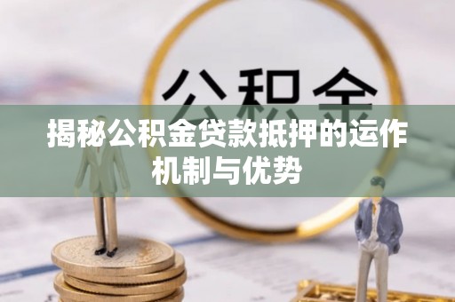巴青揭秘公积金贷款抵押的运作机制与优势