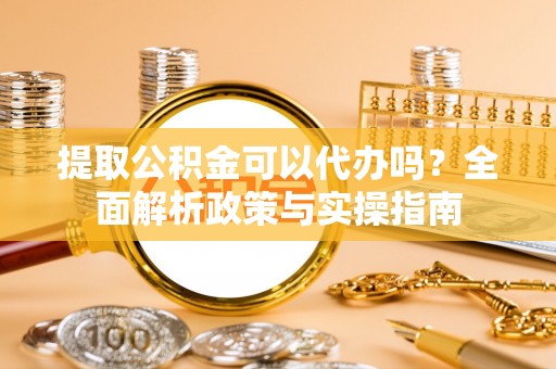 巴青提取公积金可以代办吗？全面解析政策与实操指南