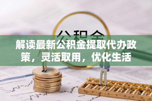 巴青解读最新公积金提取代办政策，灵活取用，优化生活