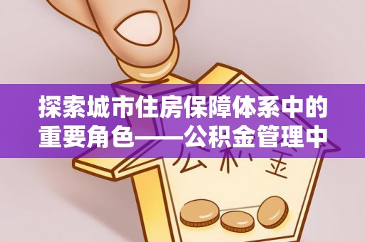 巴青探索城市住房保障体系中的重要角色——公积金管理中心