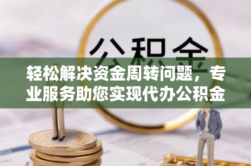 巴青轻松解决资金周转问题，专业服务助您实现代办公积金提取
