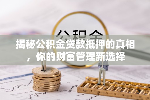 巴青揭秘公积金贷款抵押的真相，你的财富管理新选择