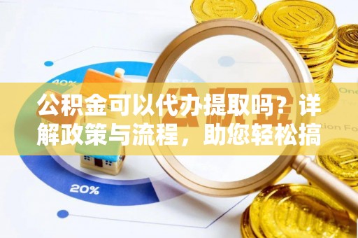 巴青公积金可以代办提取吗？详解政策与流程，助您轻松搞定！