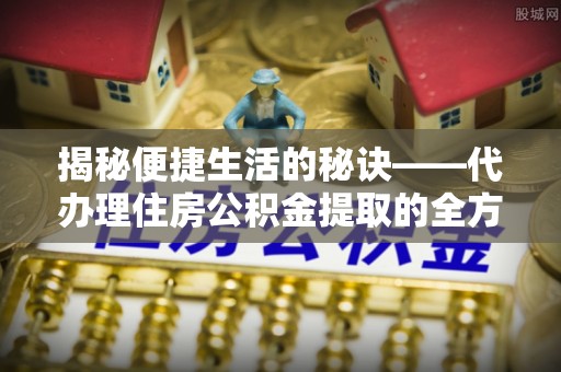 巴青揭秘便捷生活的秘诀——代办理住房公积金提取的全方位指南