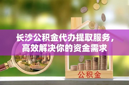 巴青长沙公积金代办提取服务，高效解决你的资金需求