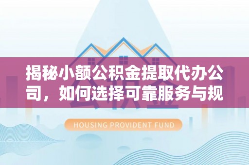 巴青揭秘小额公积金提取代办公司，如何选择可靠服务与规避风险