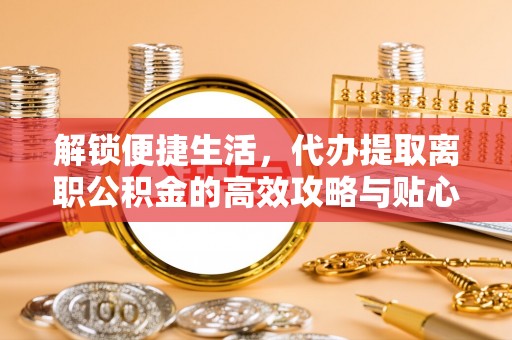 巴青解锁便捷生活，代办提取离职公积金的高效攻略与贴心建议
