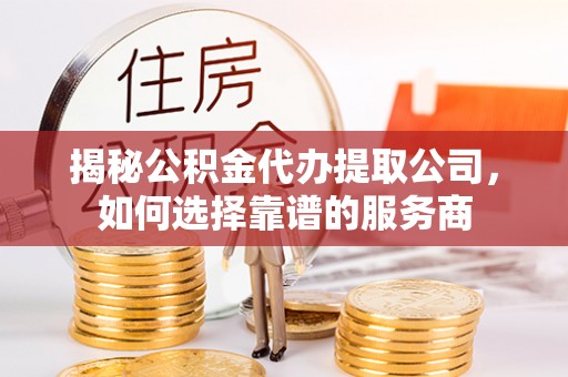 巴青揭秘公积金代办提取公司，如何选择靠谱的服务商