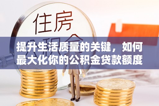 巴青提升生活质量的关键，如何最大化你的公积金贷款额度