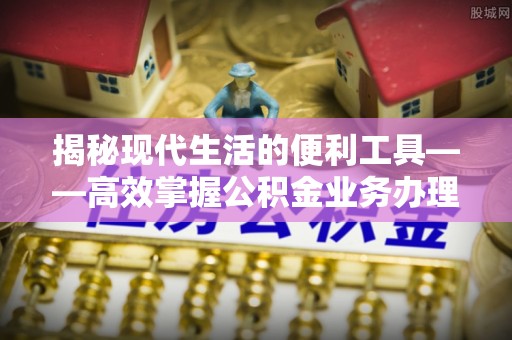 巴青揭秘现代生活的便利工具——高效掌握公积金业务办理流程的关键步骤