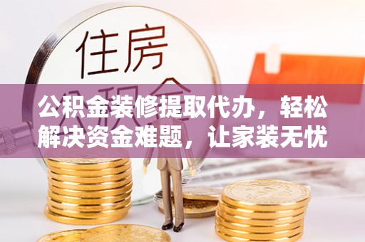 巴青公积金装修提取代办，轻松解决资金难题，让家装无忧