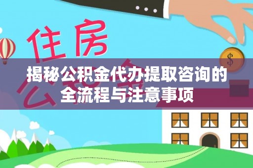 巴青揭秘公积金代办提取咨询的全流程与注意事项