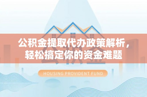 巴青公积金提取代办政策解析，轻松搞定你的资金难题