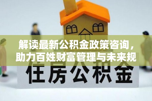 巴青解读最新公积金政策咨询，助力百姓财富管理与未来规划
