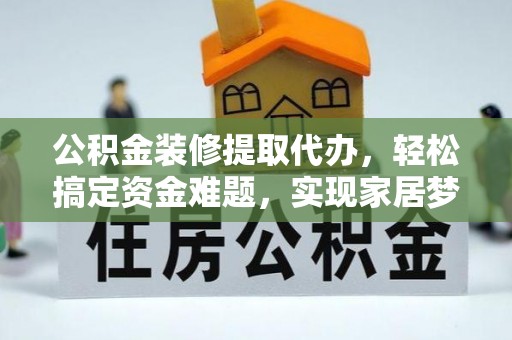 巴青公积金装修提取代办，轻松搞定资金难题，实现家居梦想