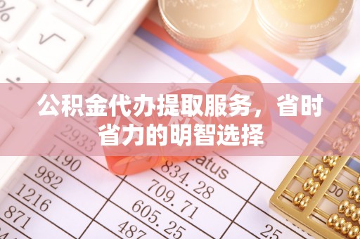 巴青公积金代办提取服务，省时省力的明智选择