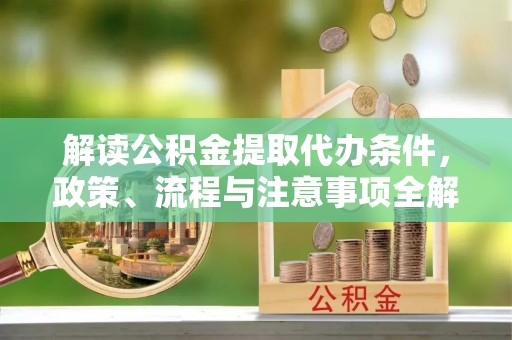 巴青解读公积金提取代办条件，政策、流程与注意事项全解析