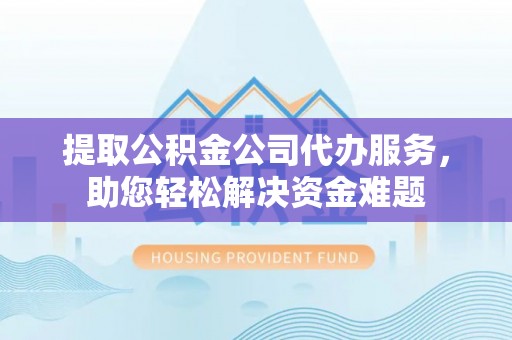 巴青提取公积金公司代办服务，助您轻松解决资金难题