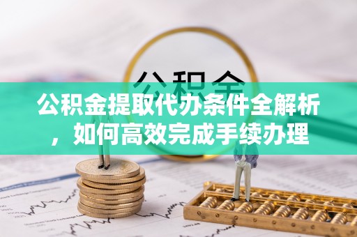 巴青公积金提取代办条件全解析，如何高效完成手续办理