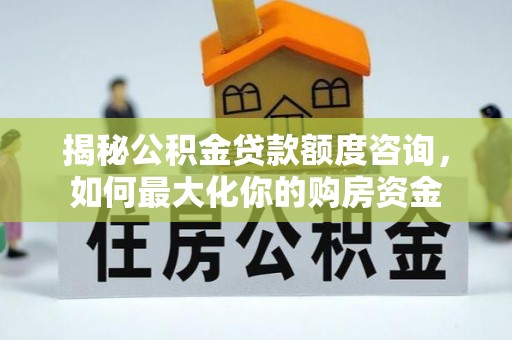 巴青揭秘公积金贷款额度咨询，如何最大化你的购房资金