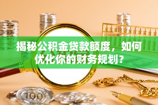 巴青揭秘公积金贷款额度，如何优化你的财务规划？