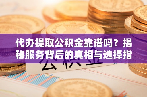 巴青代办提取公积金靠谱吗？揭秘服务背后的真相与选择指南
