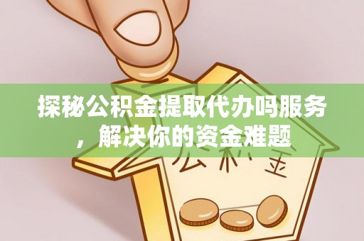 巴青探秘公积金提取代办吗服务，解决你的资金难题