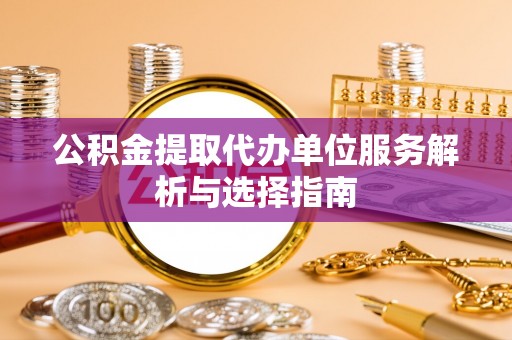 巴青公积金提取代办单位服务解析与选择指南