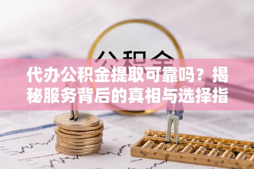 巴青代办公积金提取可靠吗？揭秘服务背后的真相与选择指南