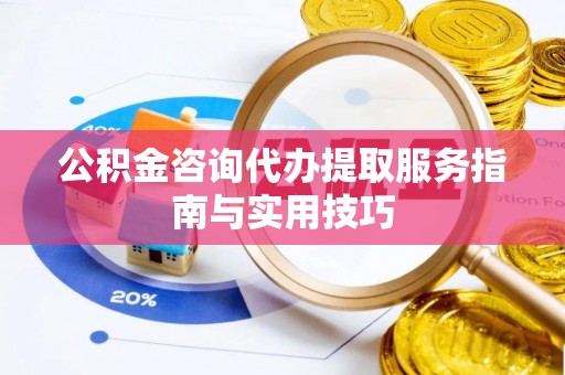 巴青公积金咨询代办提取服务指南与实用技巧