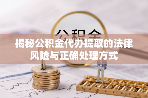巴青揭秘公积金代办提取的法律风险与正确处理方式