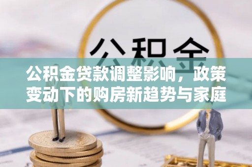 巴青公积金贷款调整影响，政策变动下的购房新趋势与家庭财务规划