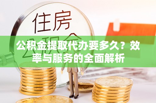 巴青公积金提取代办要多久？效率与服务的全面解析