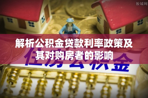 巴青解析公积金贷款利率政策及其对购房者的影响