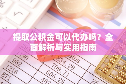 巴青提取公积金可以代办吗？全面解析与实用指南