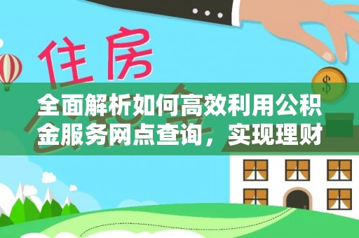 巴青全面解析如何高效利用公积金服务网点查询，实现理财与生活优化