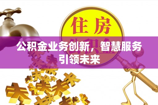 巴青公积金业务创新，智慧服务引领未来