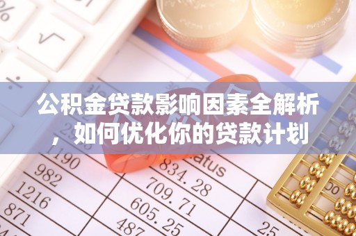巴青公积金贷款影响因素全解析，如何优化你的贷款计划
