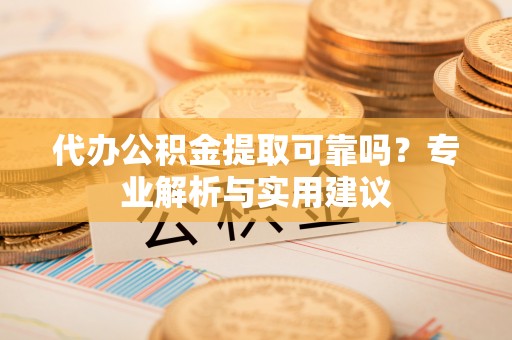 巴青代办公积金提取可靠吗？专业解析与实用建议