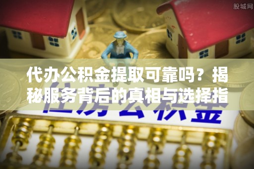 巴青代办公积金提取可靠吗？揭秘服务背后的真相与选择指南
