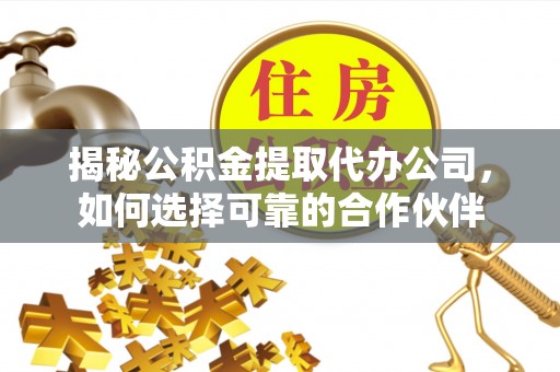 巴青揭秘公积金提取代办公司，如何选择可靠的合作伙伴